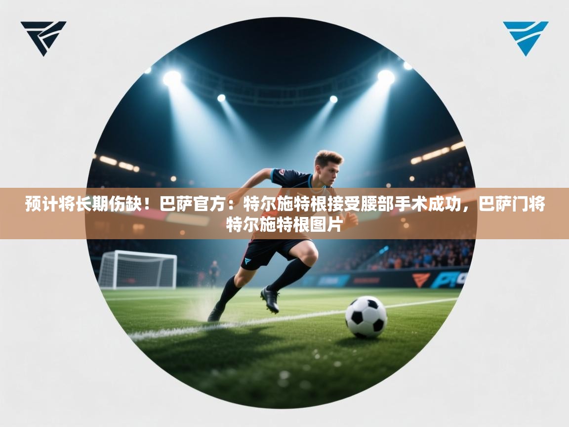 预计将长期伤缺!巴萨官方:特尔施特根接受腰部手术成功,巴萨门将特尔施特根图片