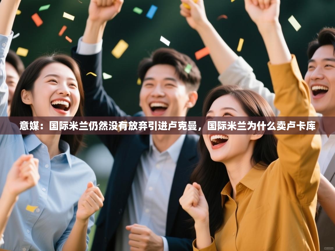 意媒:国际米兰仍然没有放弃引进卢克曼,国际米兰为什么卖卢卡库 第2张