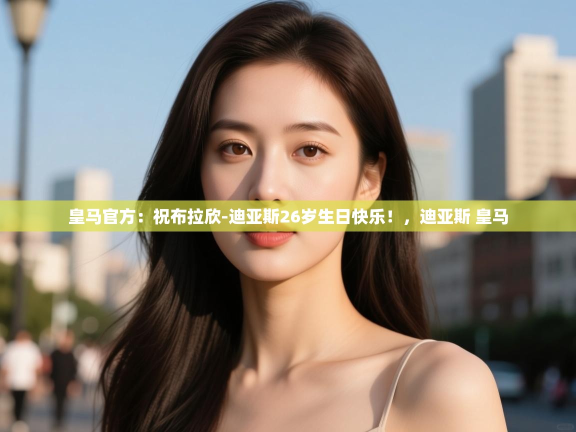 皇马官方：祝布拉欣-迪亚斯26岁生日快乐！，迪亚斯 皇马