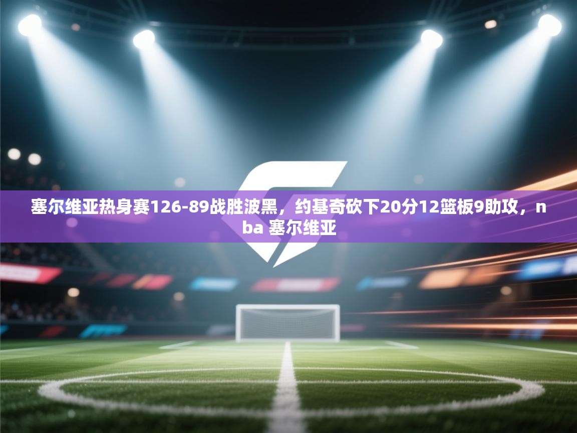 塞尔维亚热身赛126-89战胜波黑，约基奇砍下20分12篮板9助攻，nba 塞尔维亚  第1张