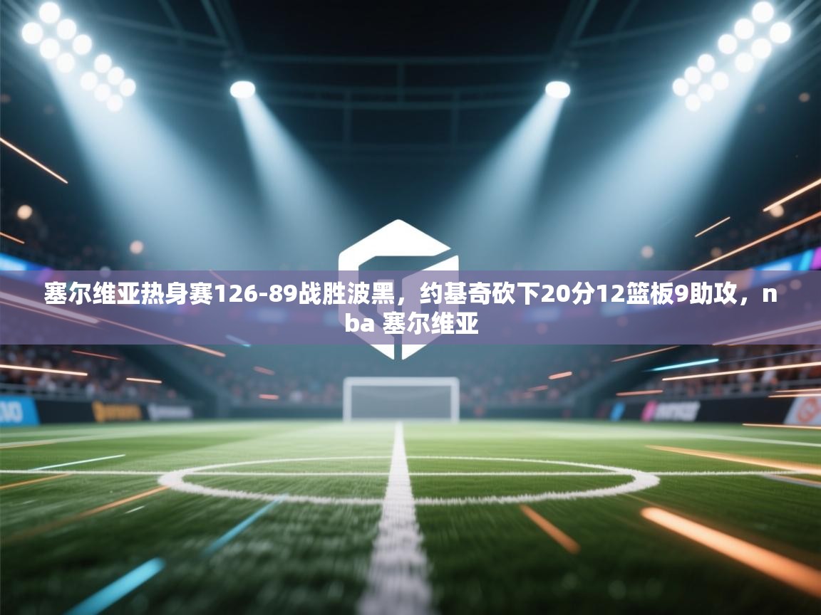 塞尔维亚热身赛126-89战胜波黑，约基奇砍下20分12篮板9助攻，nba 塞尔维亚  第2张