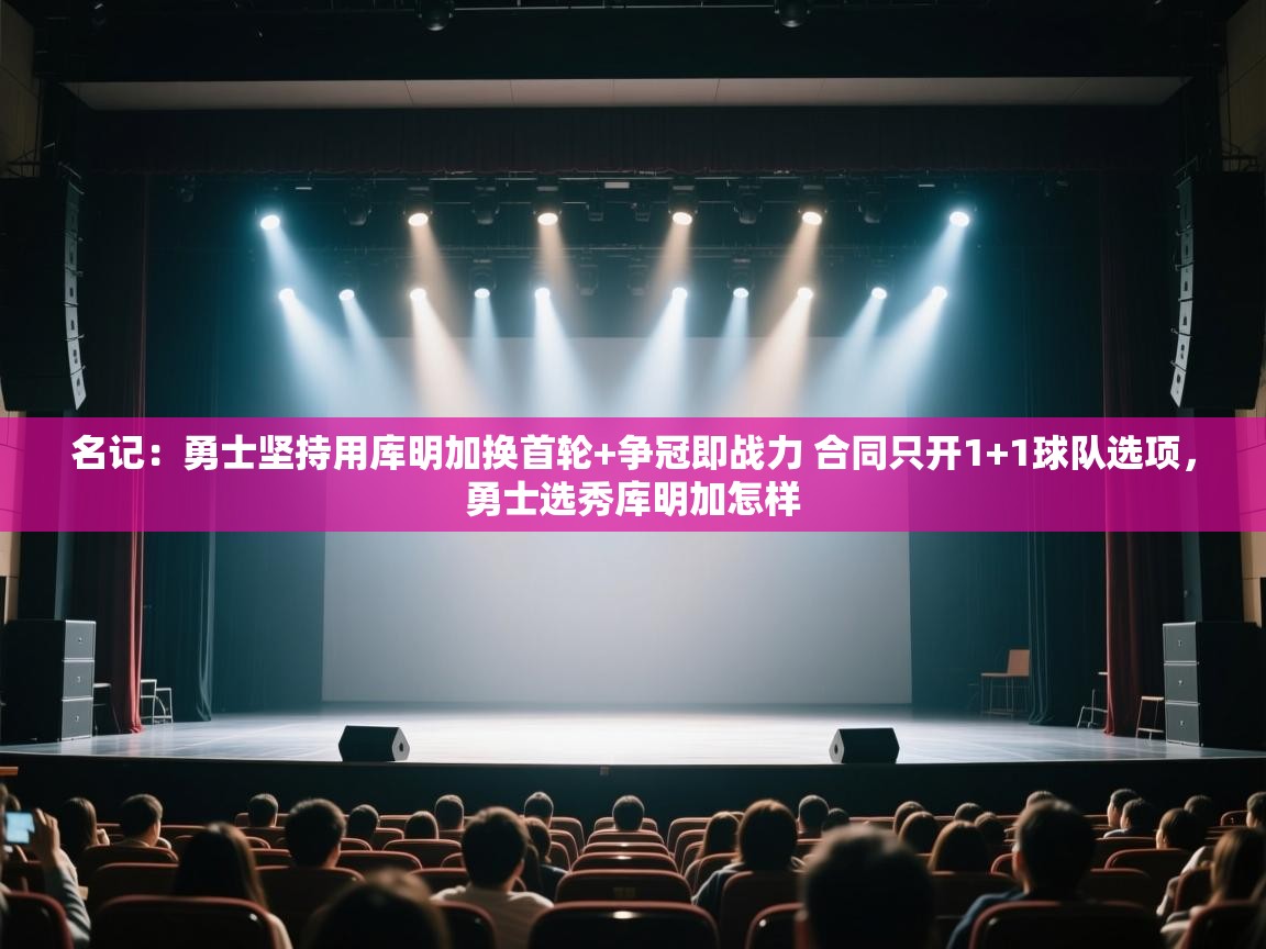 名记：勇士坚持用库明加换首轮+争冠即战力 合同只开1+1球队选项，勇士选秀库明加怎样