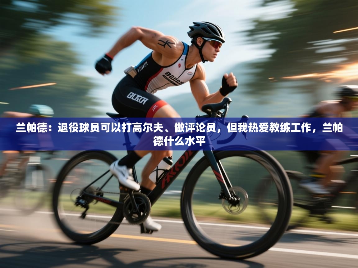 兰帕德:退役球员可以打高尔夫、做评论员,但我热爱教练工作,兰帕德什么水平