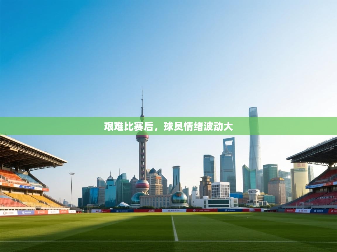 艰难比赛后，球员情绪波动大  第1张