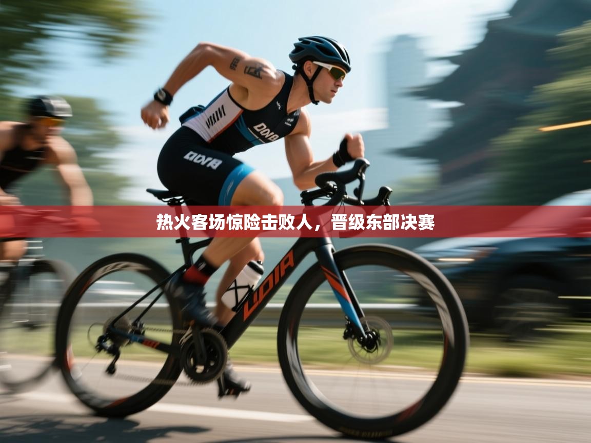 热火客场惊险击败人，晋级东部决赛