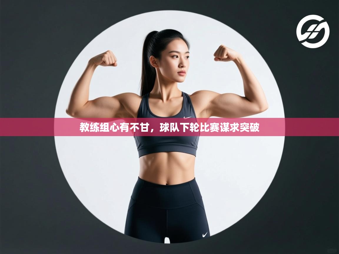 教练组心有不甘，球队下轮比赛谋求突破