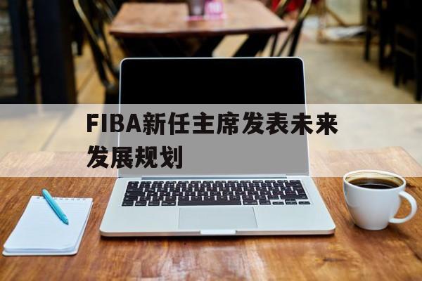 FIBA新任主席发表未来发展规划的简单介绍